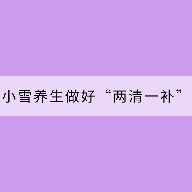 小雪養(yǎng)生做好“兩清一補”
